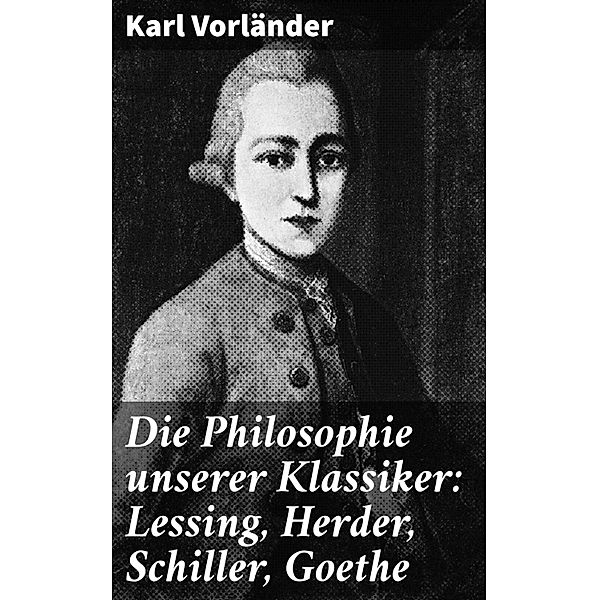 Die Philosophie unserer Klassiker: Lessing, Herder, Schiller, Goethe, Karl Vorländer