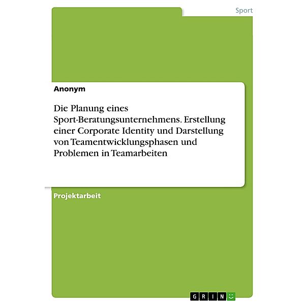 Die Planung eines Sport-Beratungsunternehmens. Erstellung einer Corporate Identity und Darstellung von Teamentwicklungsphasen und Problemen in Teamarbeiten