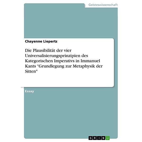 Die Plausibilität der vier Universalisierungsprinzipien des Kategorischen Imperativs in Immanuel Kants Grundlegung zur Metaphysik der Sitten, Chayenne Liepertz