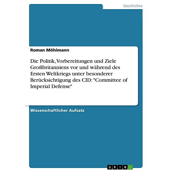 Die Politik, Vorbereitungen und Ziele Großbritanniens vor und während des Ersten Weltkriegs unter besonderer Berücksichtigung des CID: Committee of Imperial Defense, Roman Möhlmann