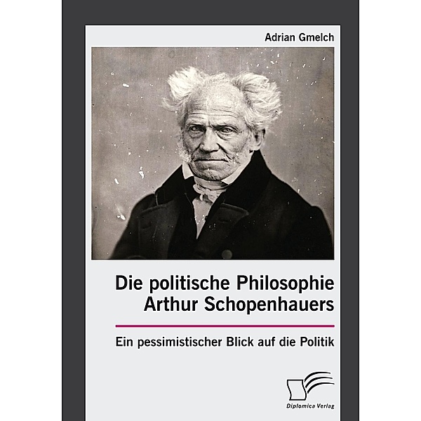 Die politische Philosophie Arthur Schopenhauers. Ein pessimistischer Blick auf die Politik, Adrian Gmelch