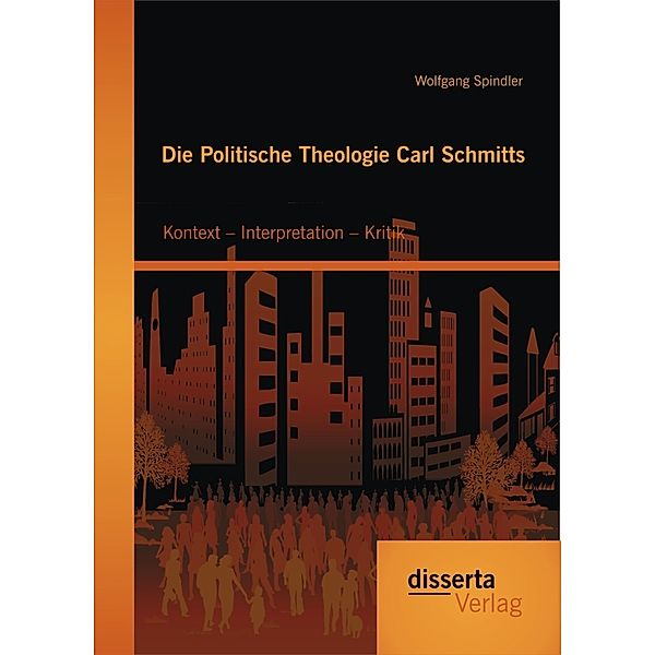 Die Politische Theologie Carl Schmitts: Kontext - Interpretation - Kritik, Wolfgang Spindler