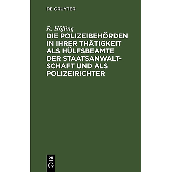 Die Polizeibehörden in ihrer Thätigkeit als Hülfsbeamte der Staatsanwaltschaft und als Polizeirichter, R. Höfling