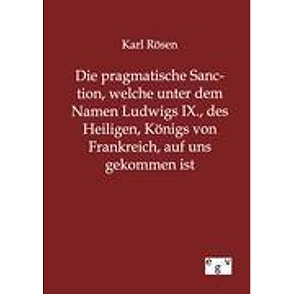 Die pragmatische Sanction, welche unter dem Namen Ludwigs IX., des Heiligen, Königs von Frankreich, auf uns gekommen ist, Karl Rösen