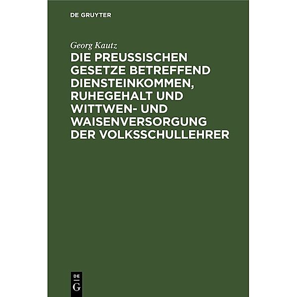 Die Preußischen Gesetze betreffend Diensteinkommen, Ruhegehalt und Wittwen- und Waisenversorgung der Volksschullehrer, Georg Kautz