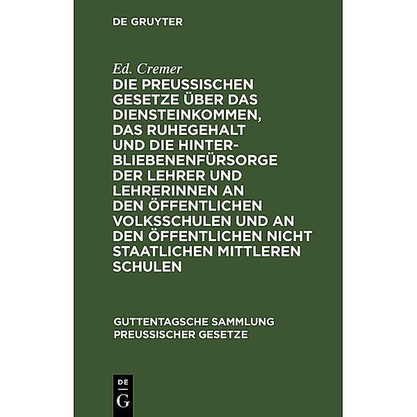 Die preußischen Gesetze über das Diensteinkommen, das Ruhegehalt und die Hinterbliebenenfürsorge der Lehrer und Lehrerinnen an den öffentlichen Volksschulen und an den öffentlichen nicht staatlichen mittleren Schulen / Guttentagsche Sammlung preußischer Gesetze Bd.26, Ed. Cremer