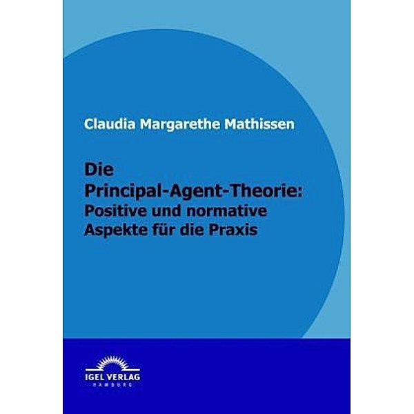 Die Principal-Agent-Theorie: positive und normative Aspekte für die Praxis, Claudia M. Mathissen
