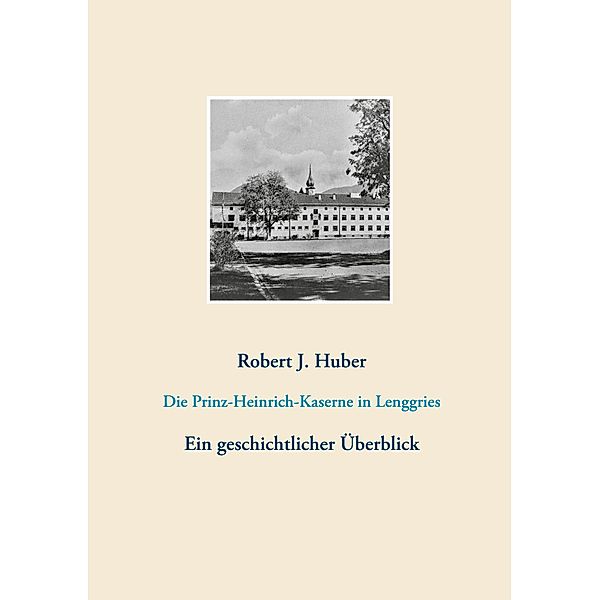 Die Prinz-Heinrich-Kaserne in Lenggries, Robert J. Huber