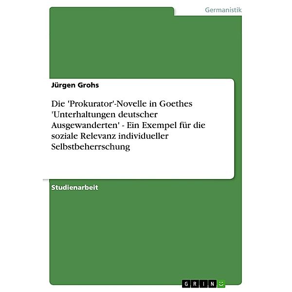 Die 'Prokurator'-Novelle in Goethes 'Unterhaltungen deutscher Ausgewanderten' - Ein Exempel für die soziale Relevanz individueller Selbstbeherrschung, Jürgen Grohs