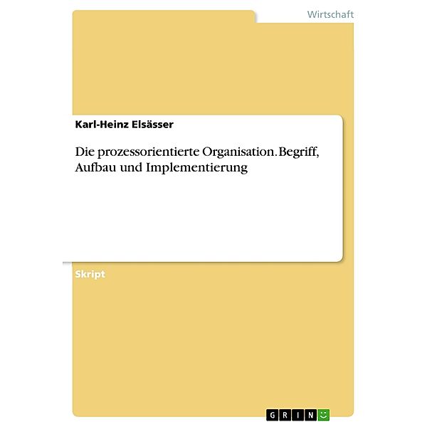 Die prozessorientierte Organisation. Begriff, Aufbau und Implementierung, Karl-Heinz Elsässer