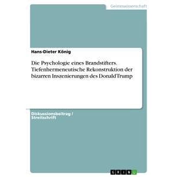 Die Psychologie eines Brandstifters. Tiefenhermeneutische Rekonstruktion der bizarren Inszenierungen des Donald Trump, Hans-Dieter König