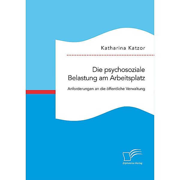 Die psychosoziale Belastung am Arbeitsplatz. Anforderungen an die öffentliche Verwaltung, Katharina Katzor