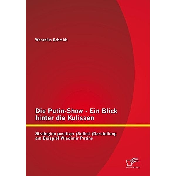 Die Putin-Show - Ein Blick hinter die Kulissen: Strategien positiver (Selbst-)Darstellung am Beispiel Wladimir Putins, Weronika Schmidt