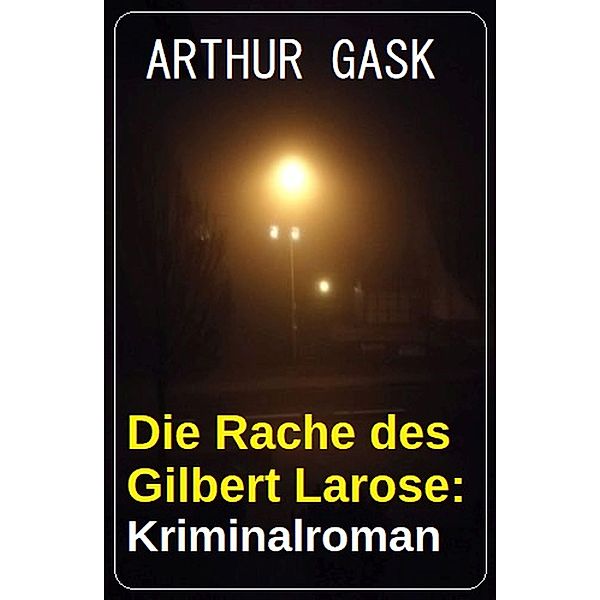 Die Rache des Gilbert Larose: Kriminalroman, Arthur Gask