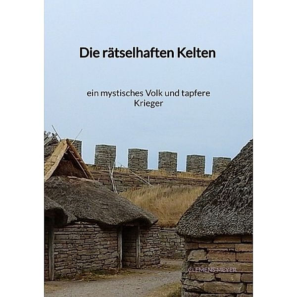 Die rätselhaften Kelten - ein mystisches Volk und tapfere Kriege, Clemens Meyer