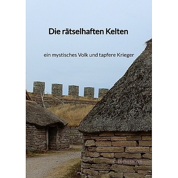 Die rätselhaften Kelten - ein mystisches Volk und tapfere Kriege, Clemens Meyer