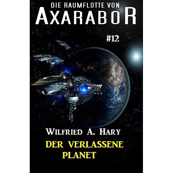 Die Raumflotte von Axarabor #12: Der verlassene Planet / Axarabor Bd.12, Wilfried A. Hary