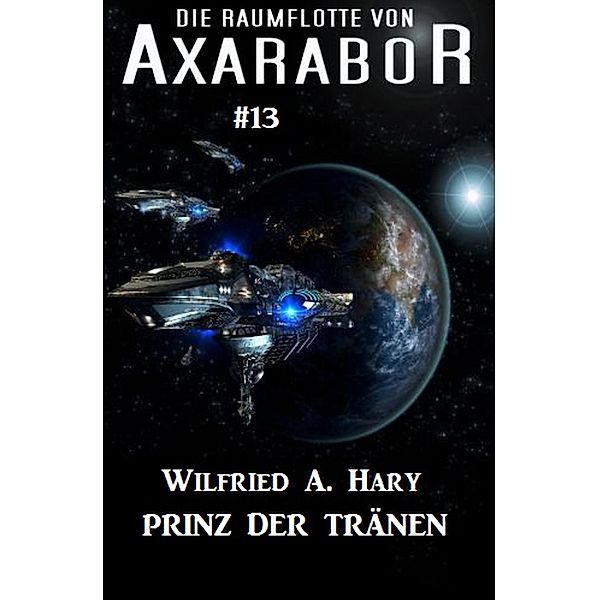 Die Raumflotte von Axarabor #13: Prinz der Tränen / Axarabor Bd.13, Wilfried A. Hary