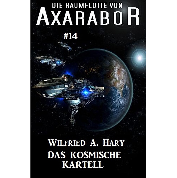 Die Raumflotte von Axarabor #14: Das kosmische Kartell / Axarabor Bd.14, Wilfried A. Hary