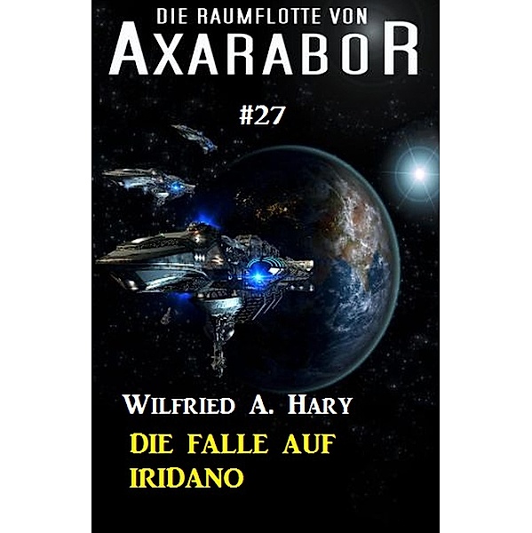 Die Raumflotte von Axarabor #27: Die Falle auf Iridano / Axarabor Bd.27, Wilfried A. Hary