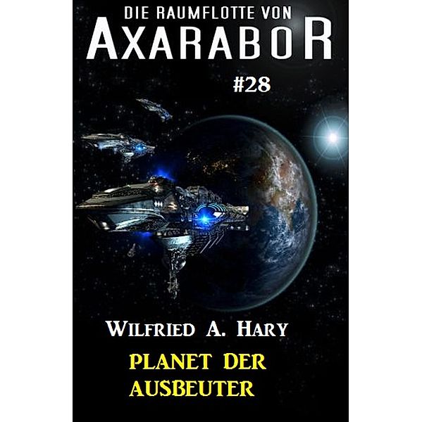 Die Raumflotte von Axarabor #28: Planet der Ausbeuter / Axarabor Bd.28, Wilfried A. Hary