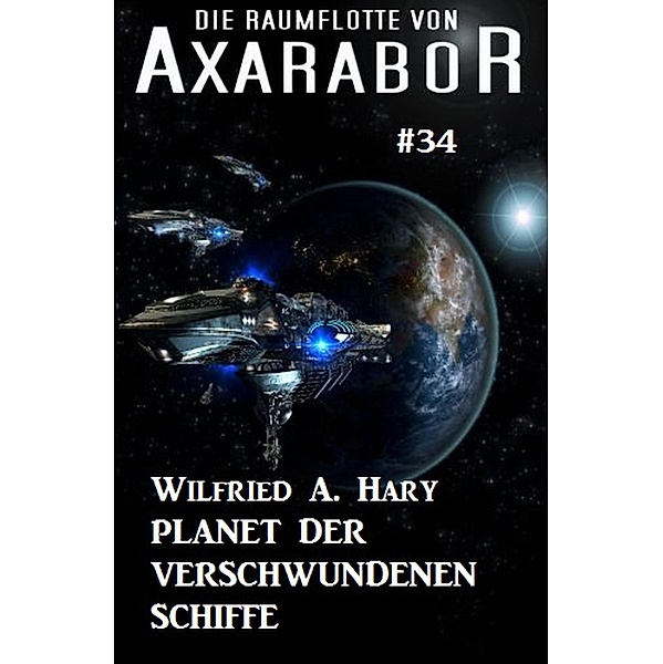 Die Raumflotte von Axarabor #34: Planet der verschwundenen Schiffe / Axarabor Bd.34, Wilfried A. Hary