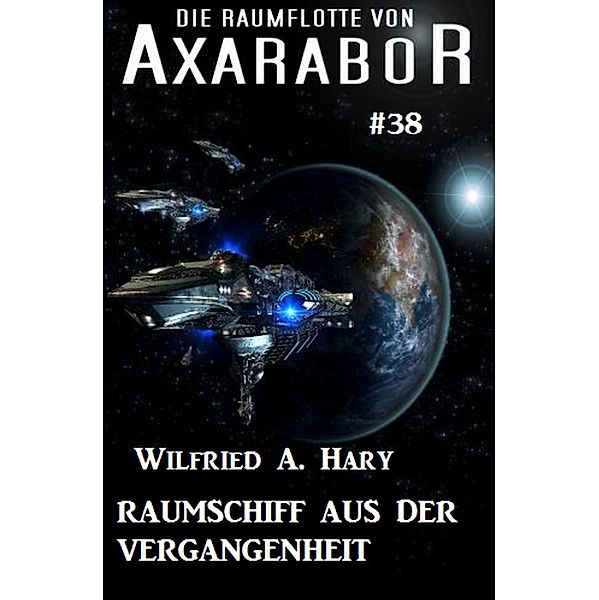 Die Raumflotte von Axarabor #38: Das Raumschiff aus der Vergangenheit / Axarabor Bd.38, Wilfried A. Hary