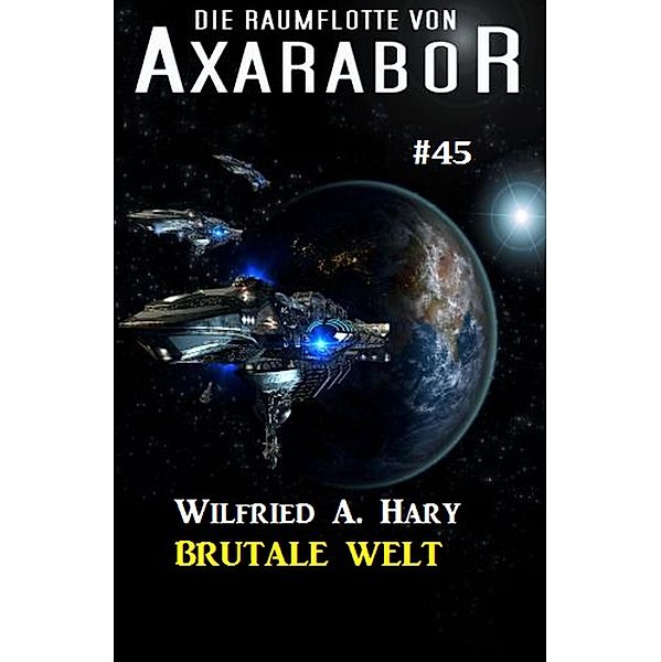 Die Raumflotte von Axarabor #45: Brutale Welt / Axarabor Bd.45, Wilfried A. Hary