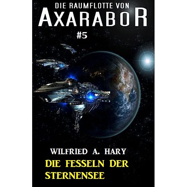 Die Raumflotte von Axarabor #5: Die Fesseln der Sternensee / Axarabor Bd.5, Wilfried A. Hary