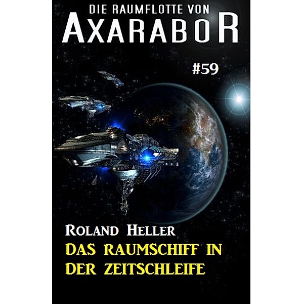 Die Raumflotte von Axarabor #59: Das Raumschiff in der Zeitschleife / Axarabor Bd.59, Roland Heller