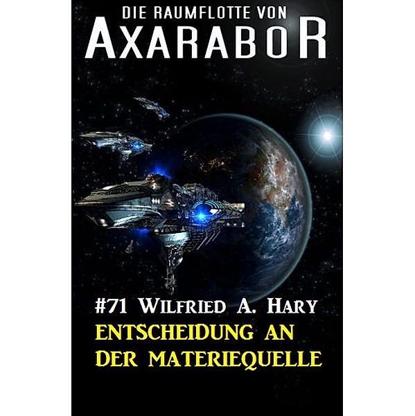 Die Raumflotte von Axarabor 71: Entscheidung an der Materiequelle / Axarabor Bd.71, Wilfried A. Hary