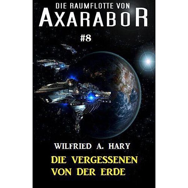 Die Raumflotte von Axarabor #8: Die Vergessenen von der Erde, Wilfried A. Hary