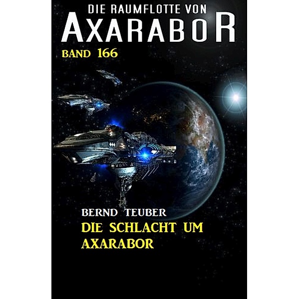 Die Raumflotte von Axarabor -  Band 166: Die Schlacht um Axarabor, Bernd Teuber