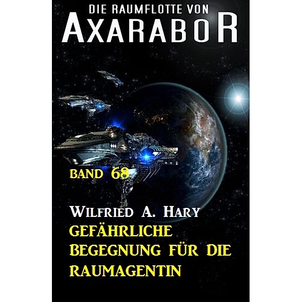 Die Raumflotte von Axarabor - Band 68: Gefährliche Begegnung für die Raumagentin / Axarabor Bd.68, Wilfried A. Hary