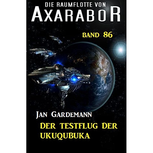 Die Raumflotte von Axarabor - Band 86 Der Testflug der Ukuqubuka / Axarabor Bd.86, Jan Gardemann