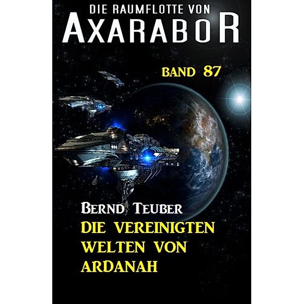 Die Raumflotte von Axarabor - Band 87 Die Vereinigten Welten von Ardanah / Axarabor Bd.87, Bernd Teuber