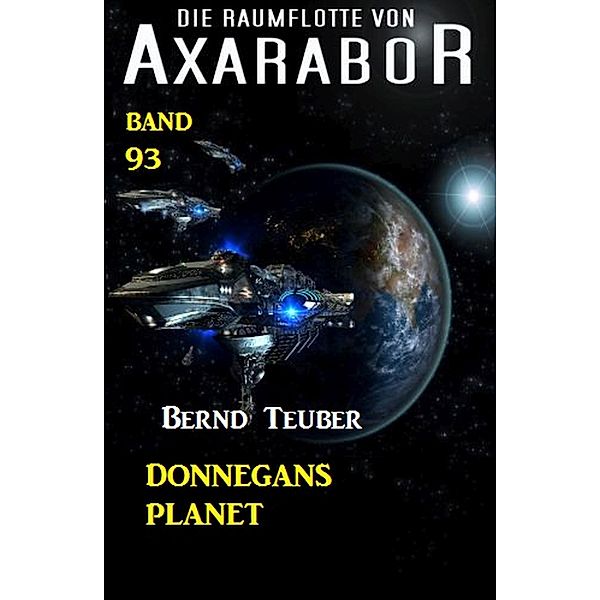 Die Raumflotte von Axarabor -  Band 93: Donnegans Planet / Axarabor Bd.93, Bernd Teuber