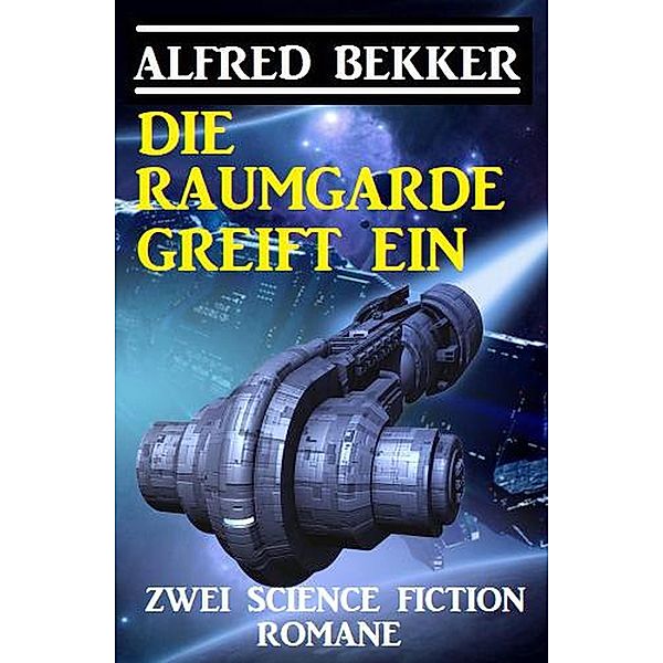 Die Raumgarde greift ein: Zwei Science Fiction Romane, Alfred Bekker