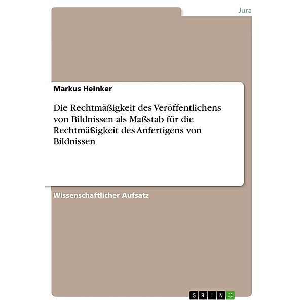 Die Rechtmäßigkeit des Veröffentlichens von Bildnissen als Maßstab für die Rechtmäßigkeit des Anfertigens von Bildnissen, Markus Heinker