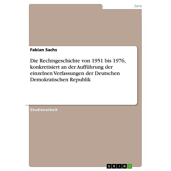 Die Rechtsgeschichte von 1951 bis 1976, konkretisiert an der Aufführung der einzelnen Verfassungen der Deutschen Demokratischen Republik, Fabian Sachs