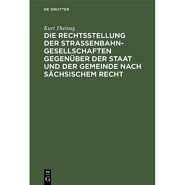 Die Rechtsstellung der Strassenbahngesellschaften gegenüber der Staat und der Gemeinde nach sächsischem Recht, Kurt Theissig