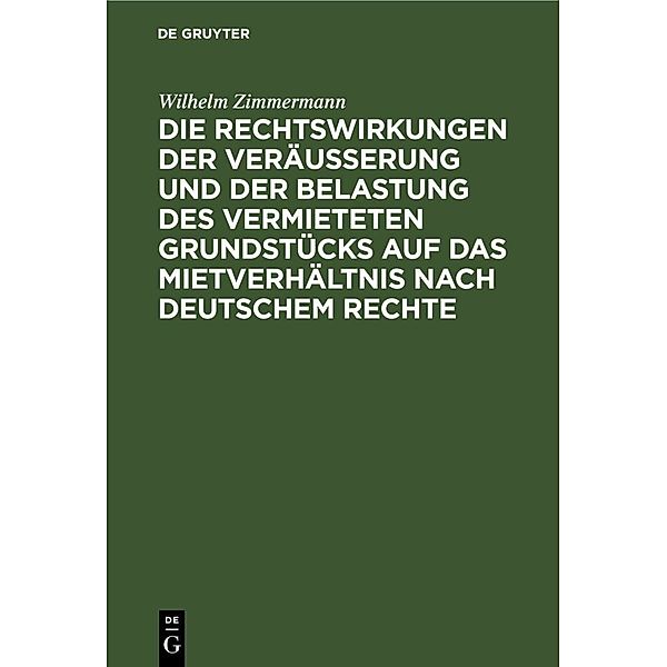 Die Rechtswirkungen der Veräußerung und der Belastung des vermieteten Grundstücks auf das Mietverhältnis nach Deutschem Rechte, Wilhelm Zimmermann