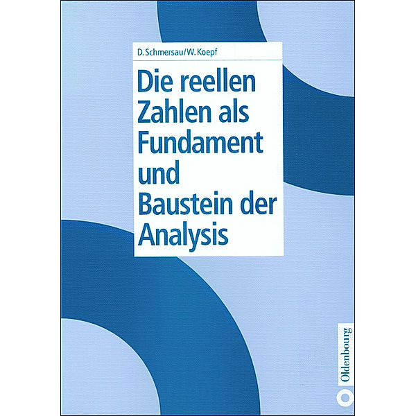 Die reellen Zahlen als Fundament und Baustein der Analysis, Dieter Schmersau, Wolfram Koepf