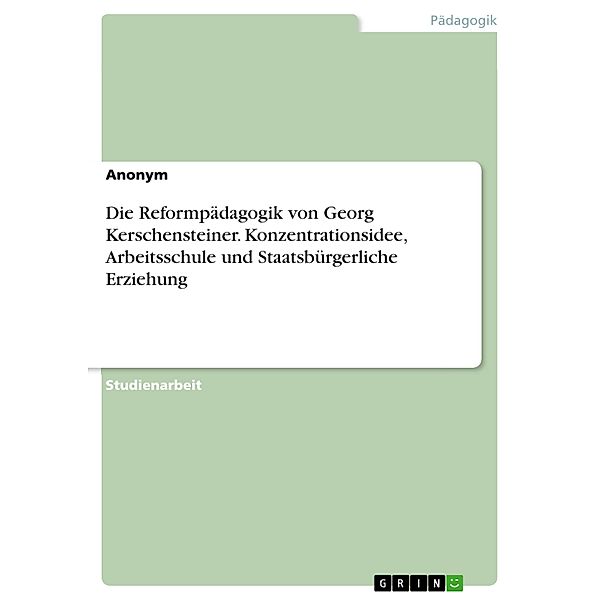 Die Reformpädagogik von Georg Kerschensteiner. Konzentrationsidee, Arbeitsschule und  Staatsbürgerliche Erziehung