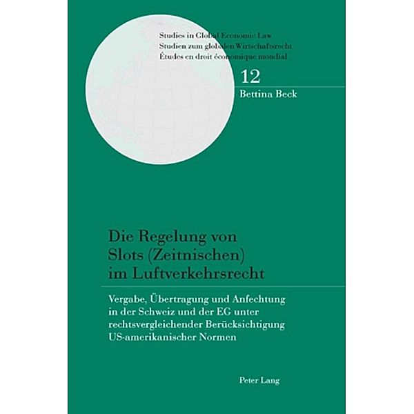 Die Regelung von Slots (Zeitnischen) im Luftverkehrsrecht / Studies in Global Economic Law / Studien zum globalen Wirtschaftsrecht / Etudes en droit économique Bd.12, Bettina Beck