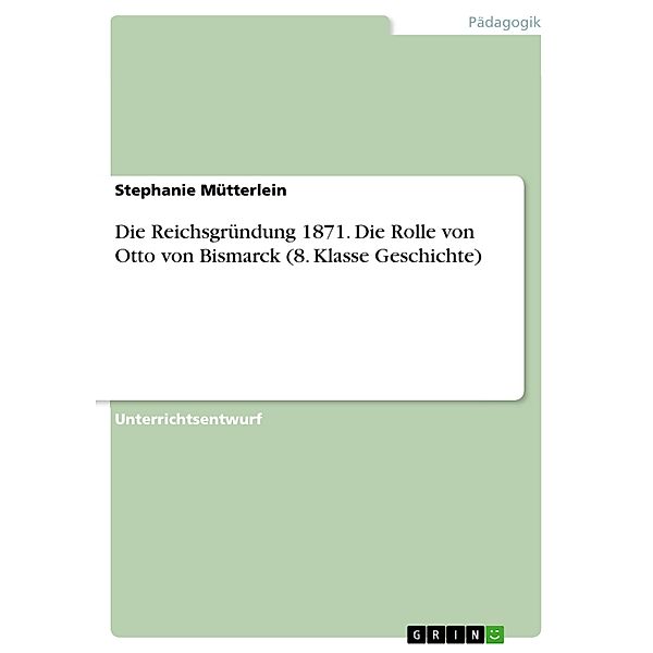 Die Reichsgründung 1871. Die Rolle von Otto von Bismarck (8. Klasse Geschichte), Stephanie Mütterlein