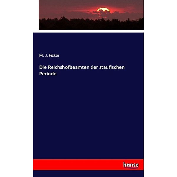 Die Reichshofbeamten der staufischen Periode, M. J. Ficker