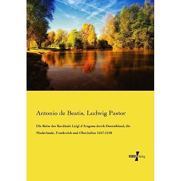 Die Reise des Kardinals Luigi d Aragona durch Deutschland, die Niederlande, Frankreich und Oberitalien 1517-1518, Antonio de Beatis, Ludwig Pastor