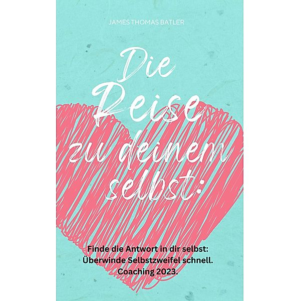 Die Reise zu deinem selbst: Selbstliebe 2023 - Finde die starke Antwort in dir selbst:, James Thomas Batler