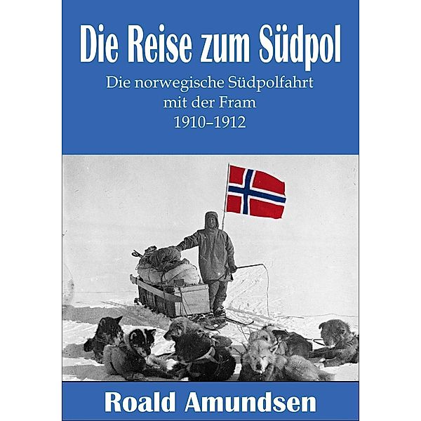 Die Reise zum Südpol - Die norwegische Südpolfahrt mit der Fram 1910-1912, Roald Amundsen